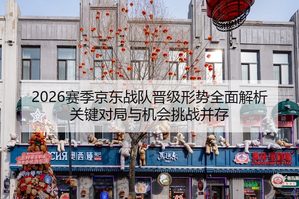 2026赛季京东战队晋级形势全面解析关键对局与机会挑战并存