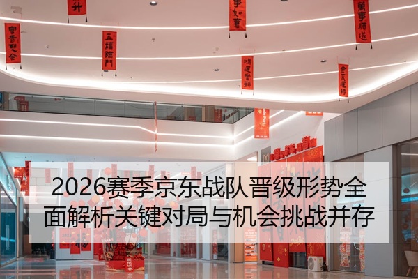 2026赛季京东战队晋级形势全面解析关键对局与机会挑战并存