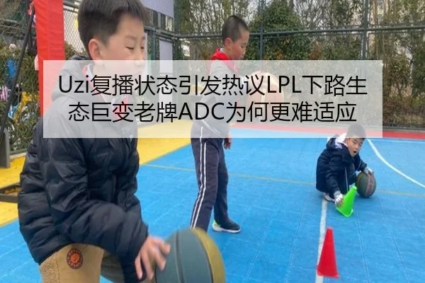 Uzi复播状态引发热议LPL下路生态巨变老牌ADC为何更难适应