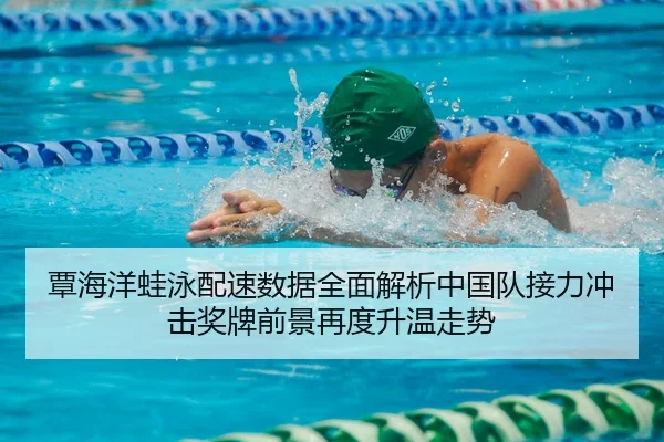 覃海洋蛙泳配速数据全面解析中国队接力冲击奖牌前景再度升温走势