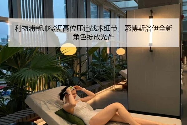 利物浦新帅微调高位压迫战术细节，索博斯洛伊全新角色绽放光芒