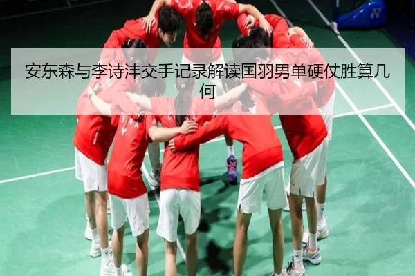 安东森与李诗沣交手记录解读国羽男单硬仗胜算几何