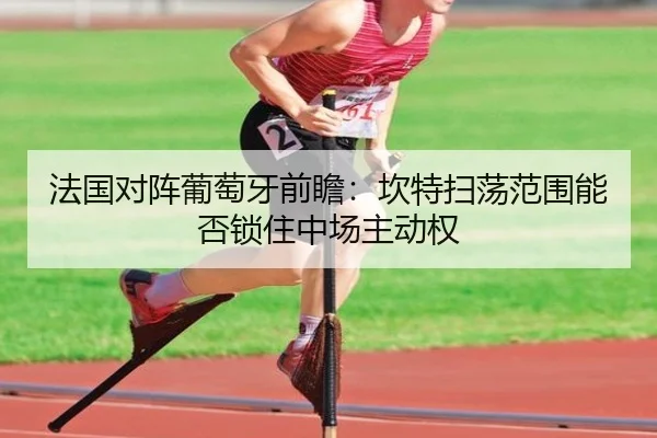 法国对阵葡萄牙前瞻：坎特扫荡范围能否锁住中场主动权