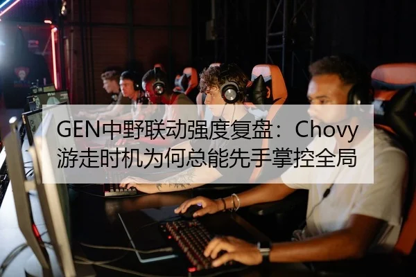 GEN中野联动强度复盘：Chovy游走时机为何总能先手掌控全局
