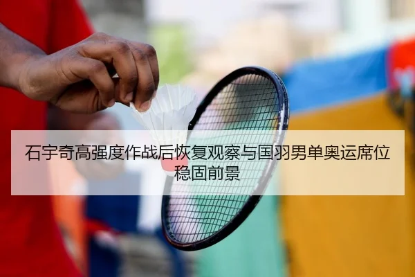 石宇奇高强度作战后恢复观察与国羽男单奥运席位稳固前景